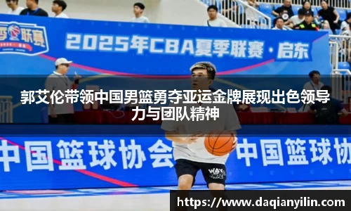 郭艾伦带领中国男篮勇夺亚运金牌展现出色领导力与团队精神
